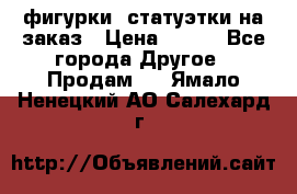фигурки .статуэтки.на заказ › Цена ­ 250 - Все города Другое » Продам   . Ямало-Ненецкий АО,Салехард г.
